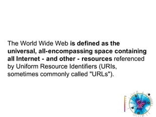 The World Wide Web is defined as the universal, all-encompassing space containing all Internet - and other - resources ref...