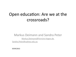 Open educaton: Are we at the
crossroads?
Markus Deimann and Sandra Peter
Markus.Deimann@FernUni-Hagen.de
Sandra.Peter@sydney.edu.au
OCWC2013
 