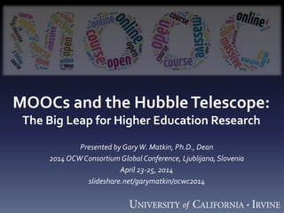 MOOCs and the HubbleTelescope:
The Big Leap for Higher Education Research
Presented by GaryW. Matkin, Ph.D., Dean
2014 OCWConsortium Global Conference, Ljublijana,Slovenia
April 23-25, 2014
slideshare.net/garymatkin/ocwc2014
 