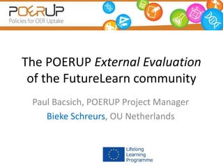 The POERUP External Evaluation
of the FutureLearn community
Paul Bacsich, POERUP Project Manager
Bieke Schreurs, OU Netherlands
 