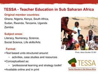 TESSA - Teacher Education in Sub Saharan Africa 
Original member countries: 
Ghana, Nigeria, Kenya, South Africa, 
Sudan, ...