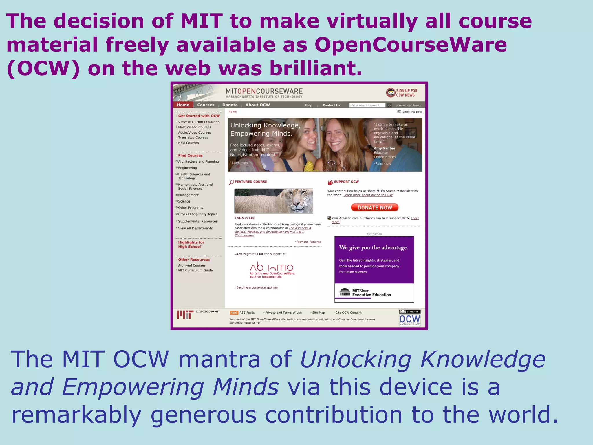 The MIT OCW mantra of  Unlocking Knowledge and Empowering Minds  via this device is a remarkably generous contribution to the world.  The decision of MIT to make virtually all course material freely available as OpenCourseWare (OCW) on the web was brilliant. 