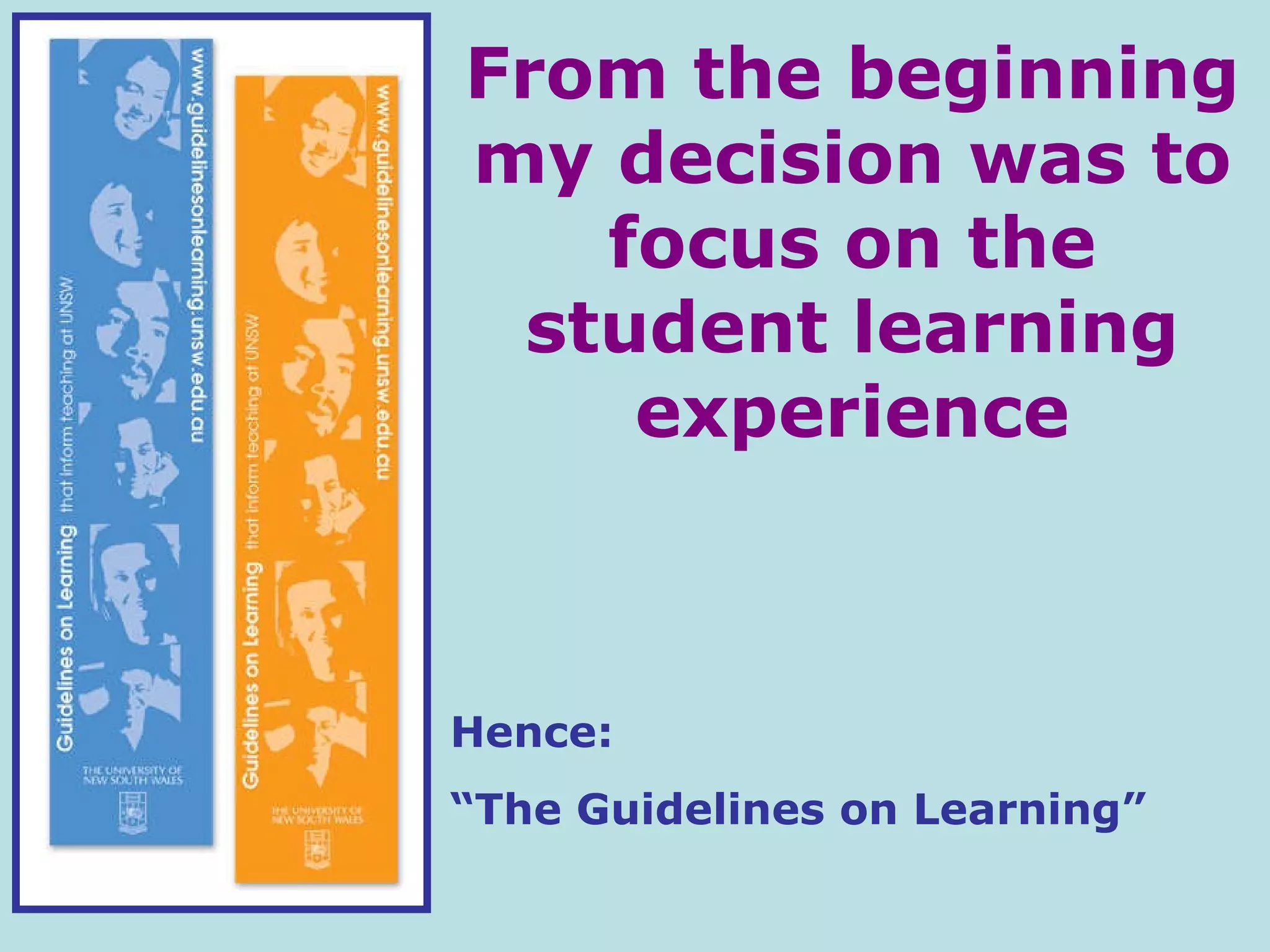 From the beginning my decision was to focus on the student learning experience Hence:  “ The Guidelines on Learning” 