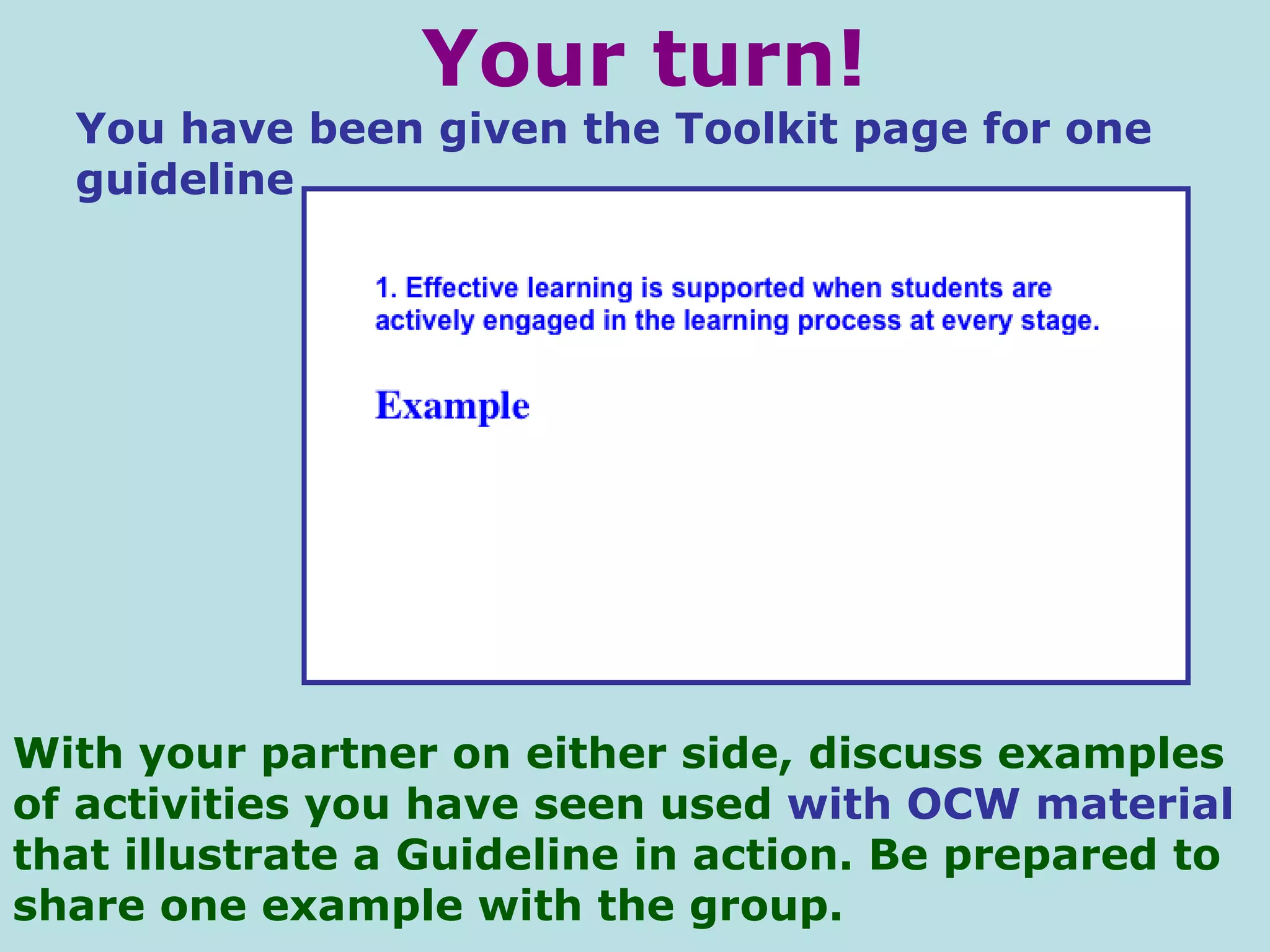 Your turn! You have been given the Toolkit page for one guideline With your partner on either side, discuss examples of activities you have seen used  with OCW material  that illustrate a Guideline in action. Be prepared to share one example with the group. 