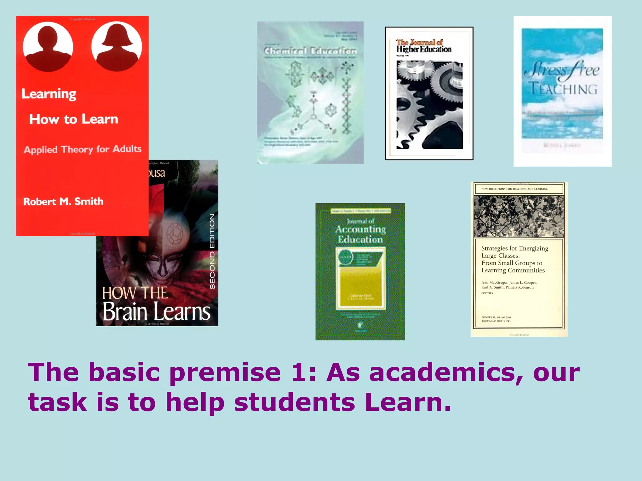 The basic premise 1: As academics, our task is to help students Learn. 