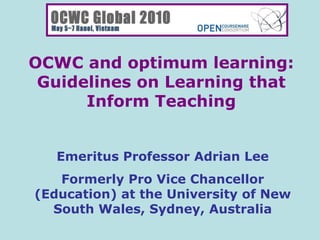 OCWC and optimum learning: Guidelines on Learning that Inform Teaching Emeritus Professor Adrian Lee Formerly Pro Vice Chancellor (Education) at the University of New South Wales, Sydney, Australia 