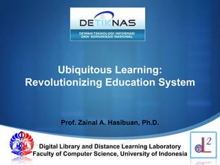 S
Ubiquitous Learning:
Revolutionizing Education System
Prof. Zainal A. Hasibuan, Ph.D.
Digital Library and Distance Learning Laboratory
Faculty of Computer Science, University of Indonesia
 