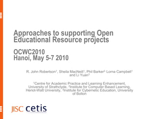 Approaches to supporting Open Educational Resource projectsOCWC2010  Hanoi, May 5-7 2010 R. John Robertson1, Sheila MacNeill1, Phil Barker2, Lorna Campbell1 and Li Yuan3   1Centre for Academic Practice and Learning Enhancement, University of Strathclyde, 2Institute for Computer Based Learning, Heriot-Watt University, 3Institute for Cybernetic Education, University of Bolton 