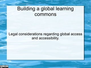 Building a global learning commons Legal considerations regarding global access and accessibility. 