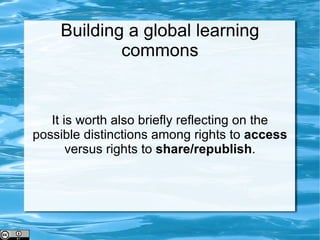 Building a global learning commons It is worth also briefly reflecting on the possible distinctions among rights to  access  versus rights to  share/republish . 