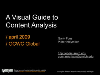 A Visual Guide to
Content Analysis
/ april 2009                                               Garin Fons
                                                           Pieter Kleymeer
/ OCWC Global
                                                           http://open.umich.edu
                                                           open.michigan@umich.edu



   Except where otherwise noted, this work is available
   under a Creative Commons Attribution 3.0 License.      Copyright © 2009 The Regents of the University of Michigan
 