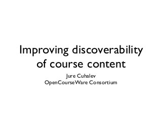 Improving discoverability
of course content
Jure Cuhalev
OpenCourseWare Consortium
 