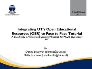Integrating UT’s Open Educational
Resources (OER) to Face to Face Tutorial
A Case Study in “Integrated Learning” Subject for PAUD Students of
UT
By:
Denny Setiawan (dennys@ut.ac.id)
Della Raymena Jovanka (dla@ut.ac.id)
OCWC Global
2013
 