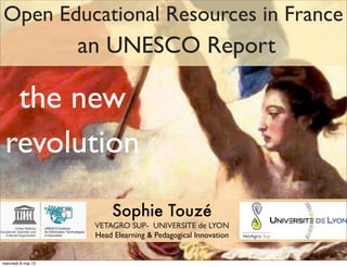Open Educational Resources in France
an UNESCO Report
Sophie Touzé
VETAGRO SUP- UNIVERSITE de LYON
Head Elearning & Pedagogical Innovation
the new
revolution
mercredi 8 mai 13
 