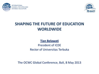 SHAPING THE FUTURE OF EDUCATION
WORLDWIDE
Tian Belawati
President of ICDE
Rector of Universitas Terbuka
The OCWC Global Conference, Bali, 8 May 2013
 