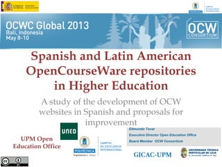Spanish and Latin American
OpenCourseWare repositories
in Higher Education
A study of the development of OCW
websites in Spanish and proposals for
improvement
UPM Open
Education Office
Edmundo Tovar
Executive Director Open Education Office
Board Member OCW Consortium
 