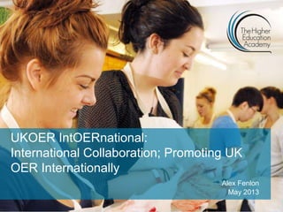 UKOER IntOERnational:
International Collaboration; Promoting UK
OER Internationally
Alex Fenlon
May 2013
 