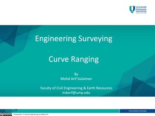 Engineering Surveying
Curve Ranging
Introduction To Survey Engineering, by Mohd Arif
By
Mohd Arif Sulaiman
Faculty of Civil Engineering & Earth Resources
mdarif@ump.edu
 