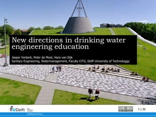 New directions in drinking water engineering education Jasper Verberk, Peter de Moel, Hans van Dijk Sanitary Engineering, Watermanagement, Faculty CiTG, Delft University of Technologgy 