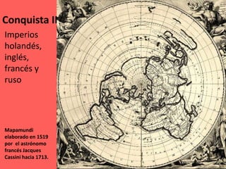 Conquista II
Mapamundi
elaborado en 1519
por el astrónomo
francés Jacques
Cassini hacia 1713.
Imperios
holandés,
inglés,
francés y
ruso
 