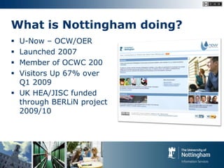 What is Nottingham doing?
 U-Now – OCW/OER
 Launched 2007
 Member of OCWC 200
 Visitors Up 67% over
  Q1 2009
 UK HEA...