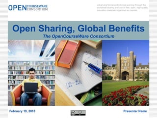 Open Sharing, Global Benefits The OpenCourseWare Consortium advancing formal and informal learning through the worldwide sharing and use of free, open, high-quality education materials organized as courses. February 19, 2010 Presenter Name 