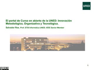 El portal de Curso en abierto de la UNED: Innovación Metodológica, Organizativa y Tecnológica. Salvador Ros.  Prof. ETSI Informática UNED. IEEE Senior Member 