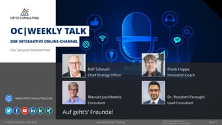 © OPITZ CONSULTING 2020
Informationsklassifikation:
Erfahrungsbericht - Weitergeben
WWW.OPITZ-CONSULTING.COM
Remote Design Thinking
Die Gesprächsteilnehmer
Rolf Scheuch
OC|WEEKLY TALK
DER INTERAKTIVE ONLINE-CHANNEL
Frank Hoppe
Chief Strategy Officer Innovation Coach
Auf geht’s‘ Freunde!
Manuel Juschkewitz
Consultant
Dr. Roozbeh Faroughi
Lead Consultant
Seite 3
 