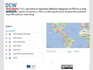 Serendipity POIs use icons to represent different categories of POI on a map
graphically. A point of interest, or POI, is a OER specific point location that someone
may find useful or interesting.
 