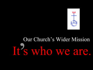 Our Church’s Wider Mission
It s who we are.’
 