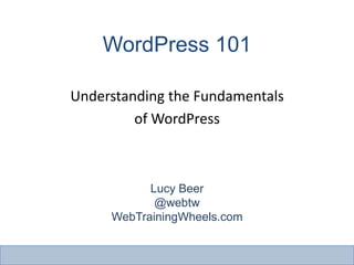 WordPress 101
Lucy Beer
@webtw
WebTrainingWheels.com
Understanding the Fundamentals
of WordPress
 