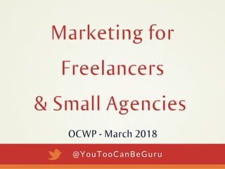 OCWP - March 2018
@YouTooCanBeGuru
Marketing for
Freelancers
& Small Agencies
 