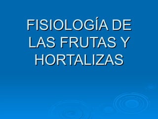 FISIOLOGÍA DE LAS FRUTAS Y HORTALIZAS 