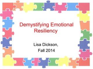Demystifying Emotional
Resiliency
Lisa Dickson,
Fall 2014
 