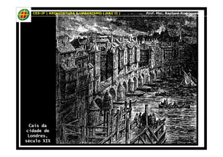 CES-JF | ARQUITETURA E URBANISMO | HAU II | Prof. Msc. Raphael Rodrigues 
Cais da 
cidade de 
Londres, 
século XIX 
 