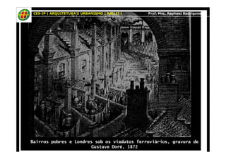 CES-JF | ARQUITETURA E URBANISMO | HAU II | Prof. Msc. Raphael Rodrigues 
Bairros pobres e Londres sob os viadutos ferroviários, gravura de 
Gustave Doré, 1872 
 