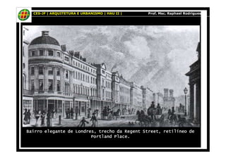 CES-JF | ARQUITETURA E URBANISMO | HAU II | Prof. Msc. Raphael Rodrigues 
Bairro elegante de Londres, trecho da Regent Street, BBBaaaiiirrrrrrooo eeellleeegggaaannnttteee dddeee LLLooonnndddrrreeesss,,, tttrrreeeccchhhooo dddaaa RRReeegggeeennnttt SSStttrrreeeeeettt,,, rrrreeeettttiiiillllíííínnnneeeeoooo ddddeeee 
PPPPoooorrrrttttllllaaaannnndddd PPPPllllaaaacccceeee.... 
 