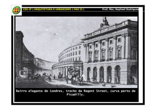CES-JF | ARQUITETURA E URBANISMO | HAU II | Prof. Msc. Raphael Rodrigues 
Bairro elegante de Londres, trecho da Regent Street, curva perto de 
Picadilly. 
 