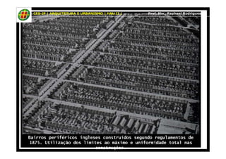 CES-JF | ARQUITETURA E URBANISMO | HAU II | Prof. Msc. Raphael Rodrigues 
Bairros periféricos ingleses construídos segundo regulamentos de 
1875. Utilização dos limites ao máximo e uniformidade total nas 
construções. 
 