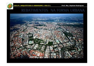 CES-JF | ARQUITETURA E URBANISMO | HAU II | Prof. Msc. Raphael Rodrigues 
REBATIMENTOS NA FORMA URBANA 
 
