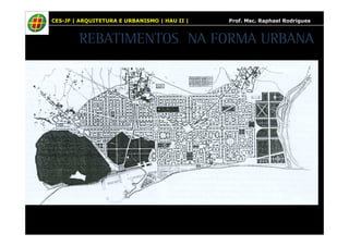 CES-JF | ARQUITETURA E URBANISMO | HAU II | Prof. Msc. Raphael Rodrigues 
REBATIMENTOS NA FORMA URBANA 
 
