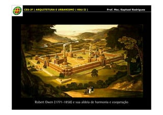 CES-JF | ARQUITETURA E URBANISMO | HAU II | Prof. Msc. Raphael Rodrigues 
Robert Owen (1771-1858) e sua aldeia de harmonia e cooperação 
 