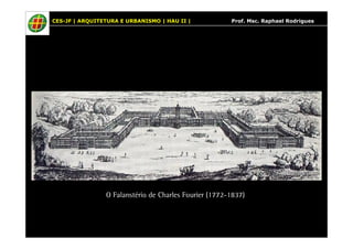 CES-JF | ARQUITETURA E URBANISMO | HAU II | Prof. Msc. Raphael Rodrigues 
O Falanstério de Charles Fourier (1772-1837) 
 