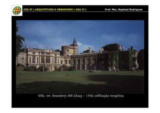 CES-JF | ARQUITETURA E URBANISMO | HAU II | Prof. Msc. Raphael Rodrigues 
Villa em Strawberry Hill. Gloag – 1750; edificação neogótica 
 