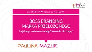 Boss Branding – prezentacja Paulina Mazur 22 maja 2019
BOSS BRANDING
MARKA PRZEŁOŻONEGO
Za jakiego szefa mnie mają Ci co mnie nie znają?
Linkedin Local Warszawa, 22 maja 2019
 