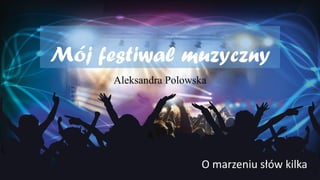 Mój festiwal muzyczny
Aleksandra Polowska
O marzeniu słów kilka
 