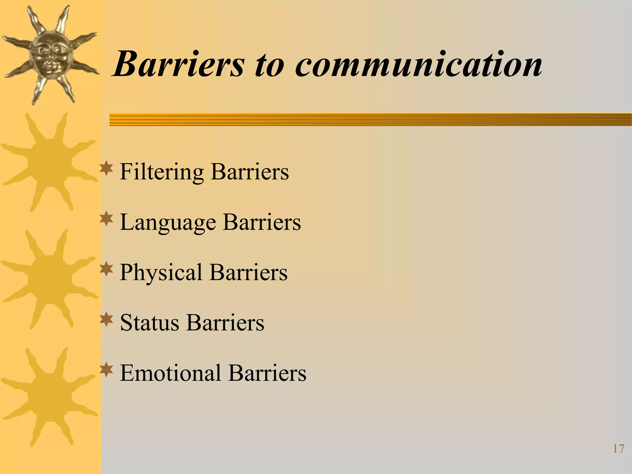 Barriers to communication

 Filtering Barriers

 Language Barriers

 Physical Barriers

 Status Barriers

 Emotional Barriers


                             17
 