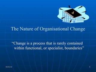 The Nature of Organisational Change “ Change is a process that is rarely contained within functional, or specialist, boundaries” 