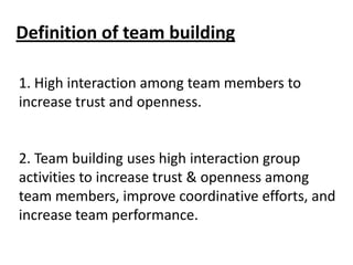 Definition of team building
1. High interaction among team members to
increase trust and openness.

2. Team building uses ...