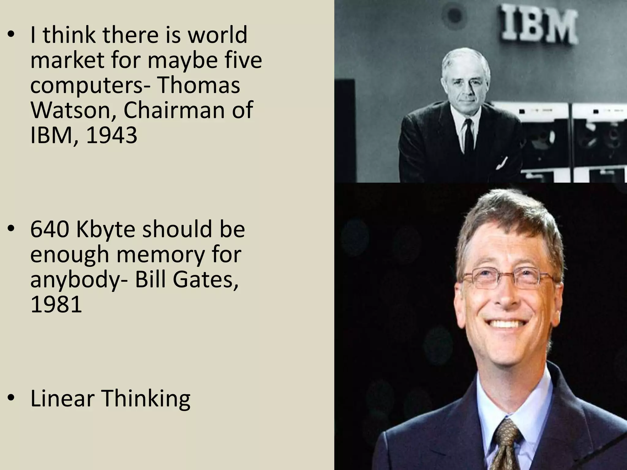 • I think there is world
market for maybe five
computers- Thomas
Watson, Chairman of
IBM, 1943
• 640 Kbyte should be
enough memory for
anybody- Bill Gates,
1981
• Linear Thinking
 